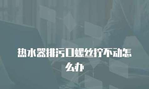 热水器管拧不下来怎么办？可能是什么原因导致的？  第3张